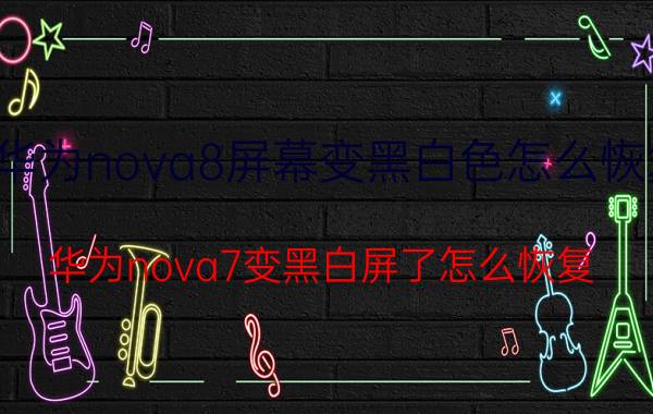 华为nova8屏幕变黑白色怎么恢复 华为nova7变黑白屏了怎么恢复？